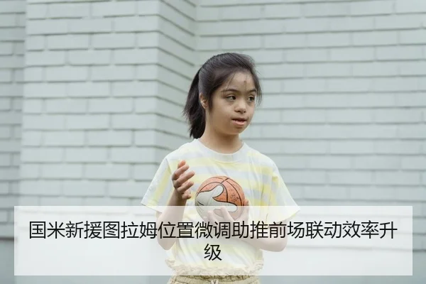 国米新援图拉姆位置微调助推前场联动效率升级