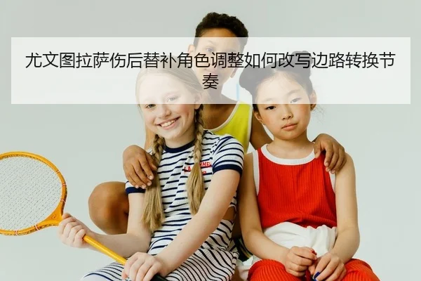 尤文图拉萨伤后替补角色调整如何改写边路转换节奏